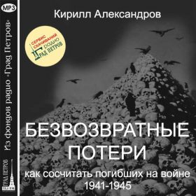 БЕЗВОЗВРАТНЫЕ ПОТЕРИ. КАК СОСЧИТАТЬ ПОГИБШИХ НА ВОЙНЕ 1941-1945? Кирилл Александров