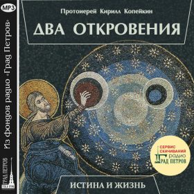 ИСТИНА И ЖИЗНЬ. ДВА ОТКРОВЕНИЯ. Протоиерей Кирилл Копейкин