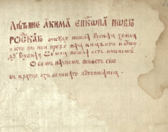 Лѣтопись Акима, епископа Новгородскаго. Откуду пошла Руская земля, и кто въ неи преже нача княжити, и откуду Руская земля пошла есть именемъ. О семъ начнемъ повесть сию въ кратце изъ великаго лѣтописания